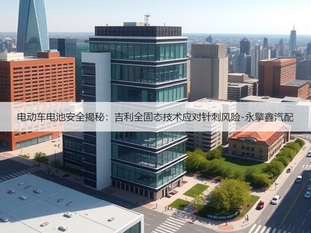 电动车电池安全揭秘:吉利全固态技术应对针刺风险-永擎鑫汽配(图2) 电动车电池安全揭秘:吉利全固态技术应对针刺风险-永擎鑫汽配(图2)