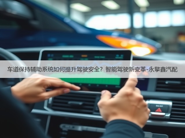 车道保持辅助系统如何提升驾驶安全?智能驾驶新变革-永擎鑫汽配(图3) 车道保持辅助系统如何提升驾驶安全?智能驾驶新变革-永擎鑫汽配(图3)