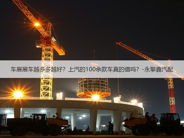 车展展车越多多越好?上汽的100余款车真的值吗?-永擎鑫汽配(图1) 车展展车越多多越好?上汽的100余款车真的值吗?-永擎鑫汽配(图1)
