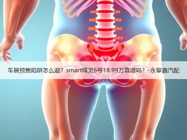 车展预售陷阱怎么避?smart精灵6号18.99万靠谱吗?-永擎鑫汽配(图3) 车展预售陷阱怎么避?smart精灵6号18.99万靠谱吗?-永擎鑫汽配(图3)