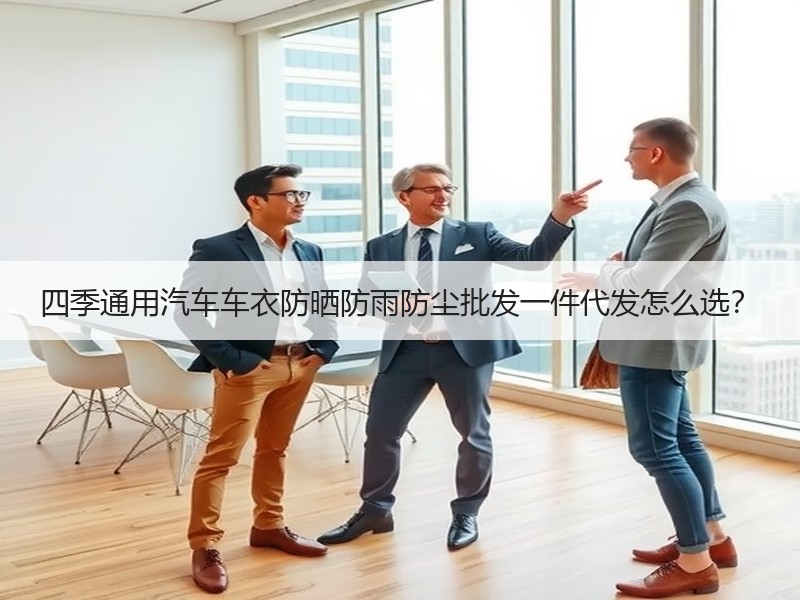 四季通用汽车车衣防晒防雨防尘批发一件代发怎么选？
