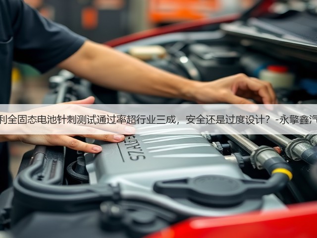 吉利全固态电池针刺测试通过率超行业三成,安全还是过度设计?-永擎鑫汽配(图1) 吉利全固态电池针刺测试通过率超行业三成,安全还是过度设计?-永擎鑫汽配(图1)