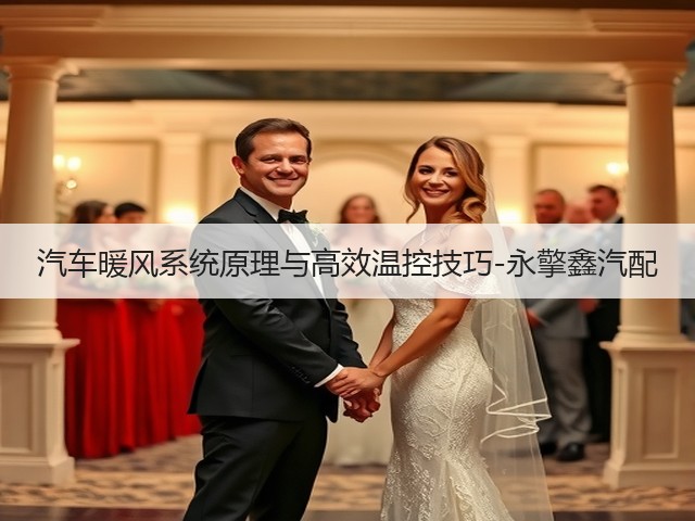 汽车暖风系统原理与高效温控技巧-永擎鑫汽配(图2) 汽车暖风系统原理与高效温控技巧-永擎鑫汽配(图2)