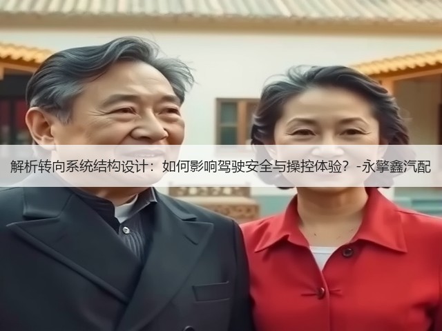 解析转向系统结构设计:如何影响驾驶安全与操控体验?-永擎鑫汽配(图2) 解析转向系统结构设计:如何影响驾驶安全与操控体验?-永擎鑫汽配(图2)