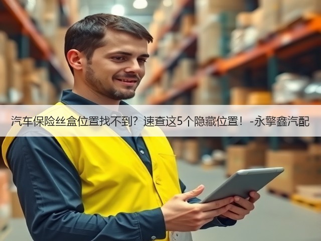汽车保险丝盒位置找不到?速查这5个隐藏位置!-永擎鑫汽配(图1) 汽车保险丝盒位置找不到?速查这5个隐藏位置!-永擎鑫汽配(图1)