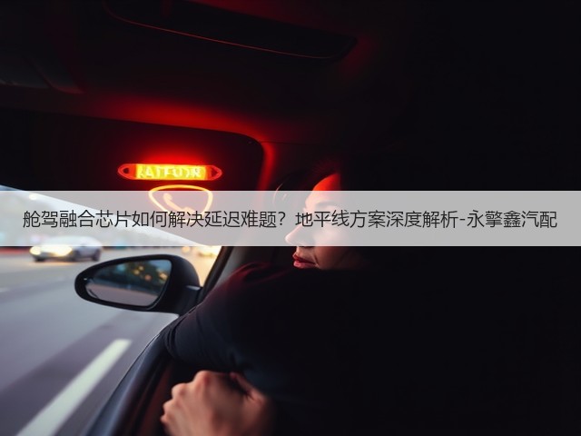 舱驾融合芯片如何解决延迟难题?地平线方案深度解析-永擎鑫汽配(图2) 舱驾融合芯片如何解决延迟难题?地平线方案深度解析-永擎鑫汽配(图2)