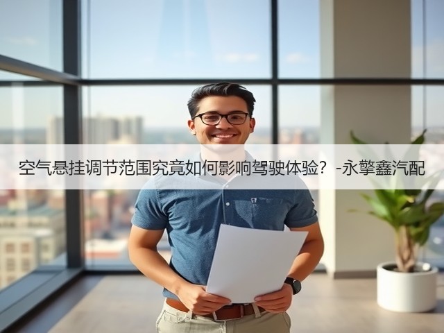 空气悬挂调节范围究竟如何影响驾驶体验?-永擎鑫汽配(图1) 空气悬挂调节范围究竟如何影响驾驶体验?-永擎鑫汽配(图1)
