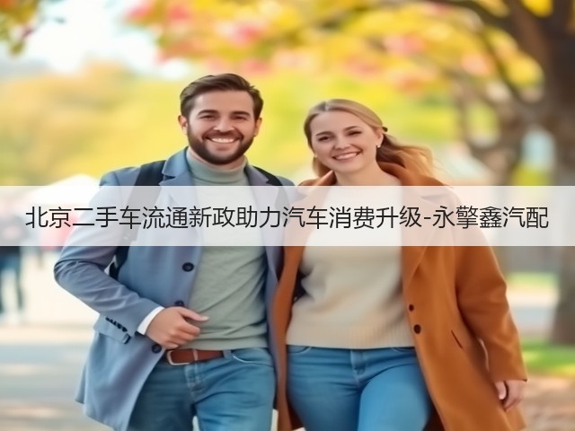 北京二手车流通新政助力汽车消费升级-永擎鑫汽配(图2) 北京二手车流通新政助力汽车消费升级-永擎鑫汽配(图2)