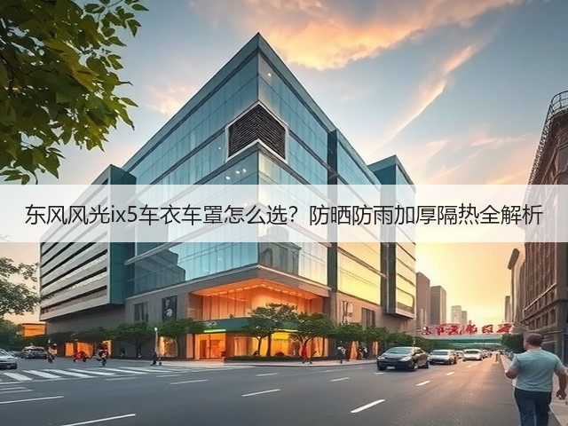 东风风光ix5车衣车罩怎么选?防晒防雨加厚隔热全解析(图1) 东风风光ix5车衣车罩怎么选?防晒防雨加厚隔热全解析(图1)