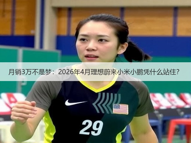 月销3万不是梦:2026年4月理想蔚来小米小鹏凭什么站住?(图3) 月销3万不是梦:2026年4月理想蔚来小米小鹏凭什么站住?(图3)