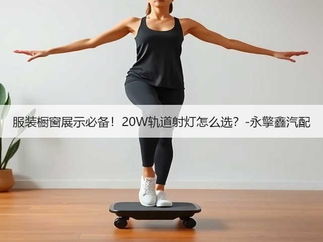 服装橱窗展示必备！20W轨道射灯怎么选？-永擎鑫汽配(图2)