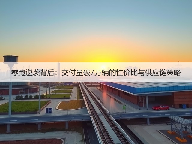 零跑逆袭背后:交付量破7万辆的性价比与供应链策略(图3) 零跑逆袭背后:交付量破7万辆的性价比与供应链策略(图3)