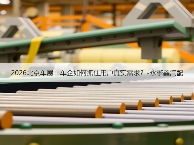 2026北京车展：车企如何抓住用户真实需求？-永擎鑫汽配(图2)