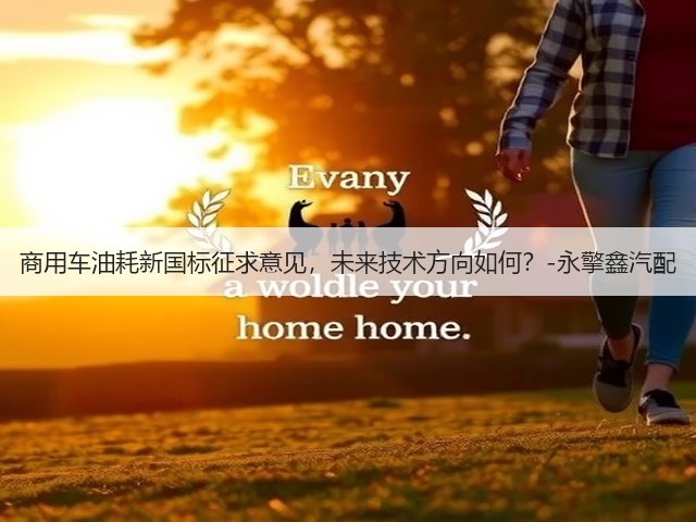 商用车油耗新国标征求意见,未来技术方向如何?-永擎鑫汽配(图2) 商用车油耗新国标征求意见,未来技术方向如何?-永擎鑫汽配(图2)