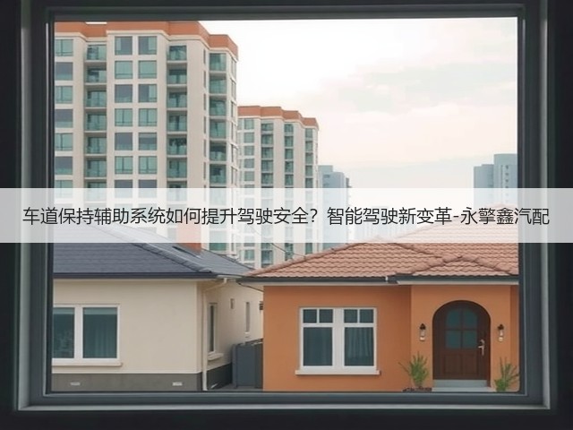 车道保持辅助系统如何提升驾驶安全?智能驾驶新变革-永擎鑫汽配(图2) 车道保持辅助系统如何提升驾驶安全?智能驾驶新变革-永擎鑫汽配(图2)