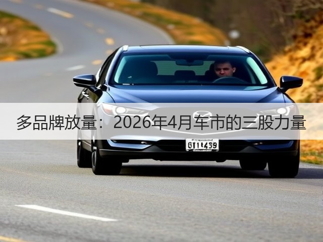 多品牌放量:2026年4月车市的三股力量(图1) 多品牌放量:2026年4月车市的三股力量(图1)