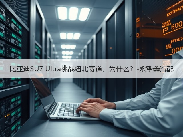 比亚迪SU7 Ultra挑战纽北赛道,为什么?-永擎鑫汽配(图1) 比亚迪SU7 Ultra挑战纽北赛道,为什么?-永擎鑫汽配(图1)