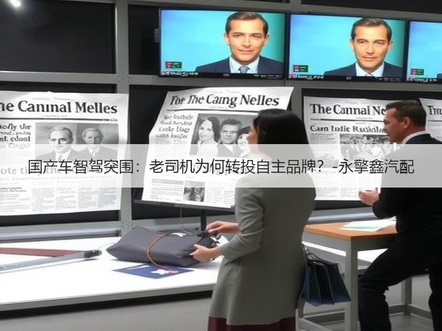 国产车智驾突围:老司机为何转投自主品牌?-永擎鑫汽配(图2) 国产车智驾突围:老司机为何转投自主品牌?-永擎鑫汽配(图2)