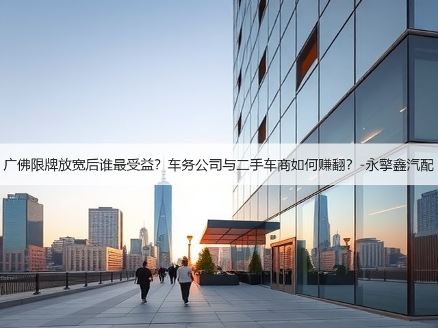 广佛限牌放宽后谁最受益?车务公司与二手车商如何赚翻?-永擎鑫汽配(图1) 广佛限牌放宽后谁最受益?车务公司与二手车商如何赚翻?-永擎鑫汽配(图1)