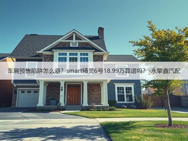 车展预售陷阱怎么避?smart精灵6号18.99万靠谱吗?-永擎鑫汽配(图2) 车展预售陷阱怎么避?smart精灵6号18.99万靠谱吗?-永擎鑫汽配(图2)