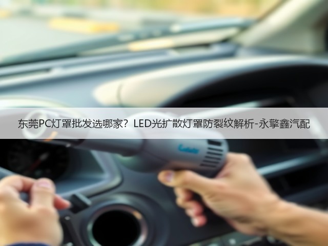 东莞PC灯罩批发选哪家?LED光扩散灯罩防裂纹解析-永擎鑫汽配(图1) 东莞PC灯罩批发选哪家?LED光扩散灯罩防裂纹解析-永擎鑫汽配(图1)