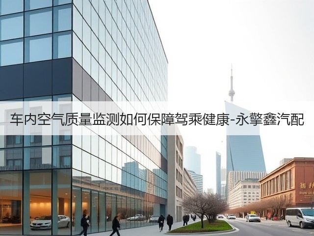 车内空气质量监测如何保障驾乘健康-永擎鑫汽配(图2) 车内空气质量监测如何保障驾乘健康-永擎鑫汽配(图2)