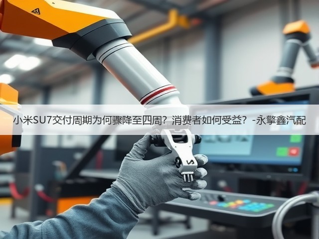 小米SU7交付周期为何骤降至四周？消费者如何受益？-永擎鑫汽配(图2)