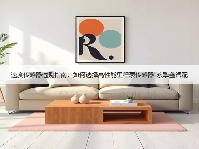 速度传感器选购指南：如何选择高性能里程表传感器-永擎鑫汽配(图2)