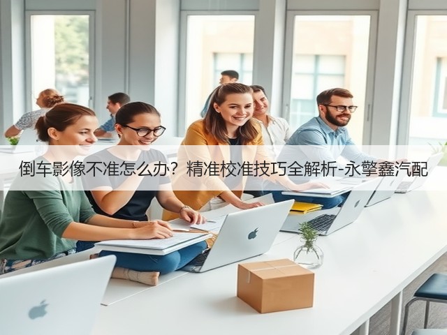 倒车影像不准怎么办？精准校准技巧全解析-永擎鑫汽配(图2)