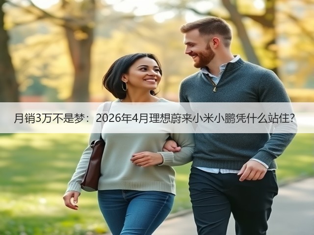 月销3万不是梦:2026年4月理想蔚来小米小鹏凭什么站住?(图1) 月销3万不是梦:2026年4月理想蔚来小米小鹏凭什么站住?(图1)