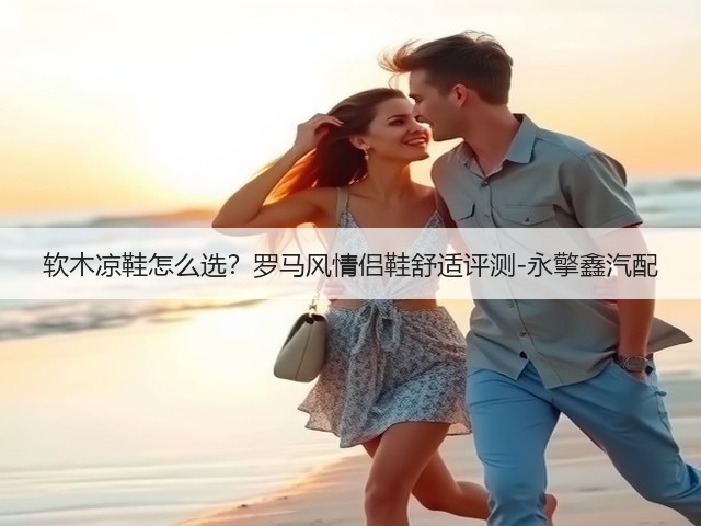 软木凉鞋怎么选?罗马风情侣鞋舒适评测-永擎鑫汽配(图3) 软木凉鞋怎么选?罗马风情侣鞋舒适评测-永擎鑫汽配(图3)
