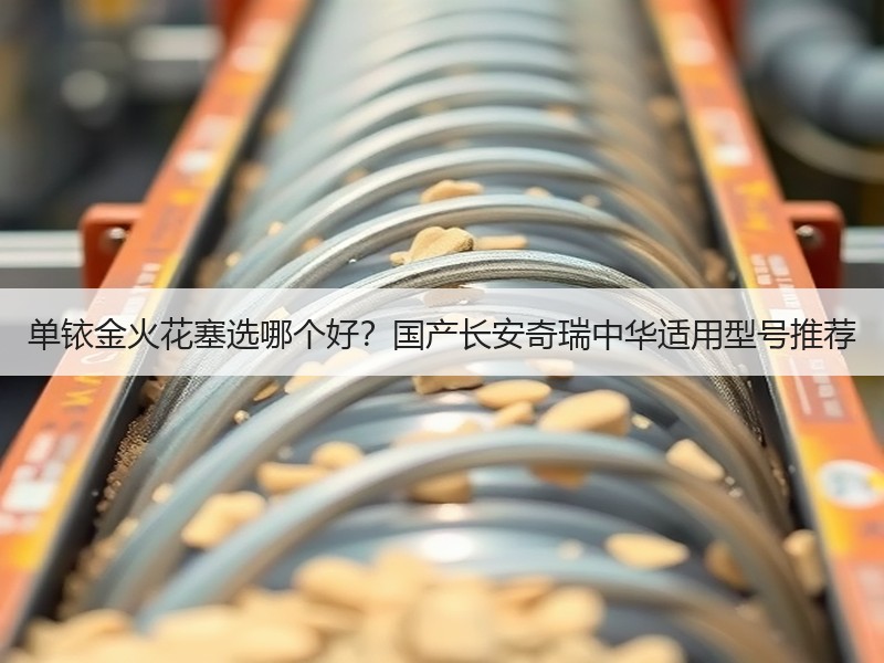单铱金火花塞选哪个好？国产长安奇瑞中华适用型号推荐