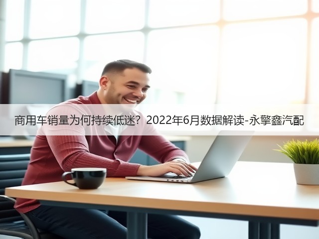 商用车销量为何持续低迷?2022年6月数据解读-永擎鑫汽配(图3) 商用车销量为何持续低迷?2022年6月数据解读-永擎鑫汽配(图3)