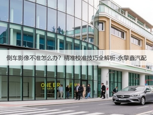 倒车影像不准怎么办？精准校准技巧全解析-永擎鑫汽配(图3)