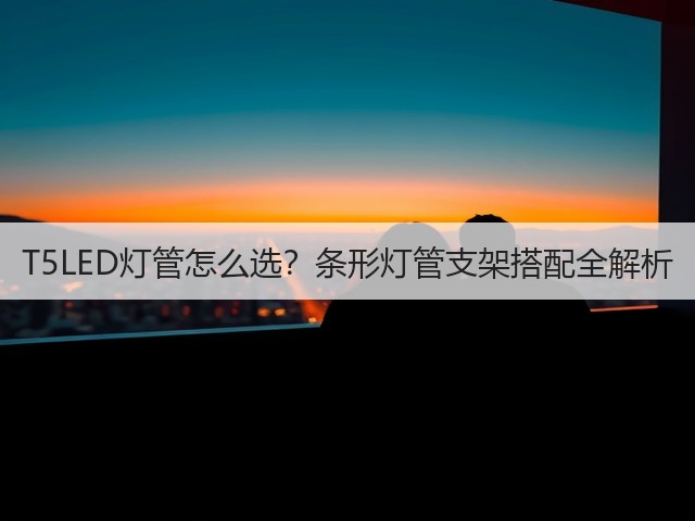 T5LED灯管怎么选？条形灯管支架搭配全解析(图3)