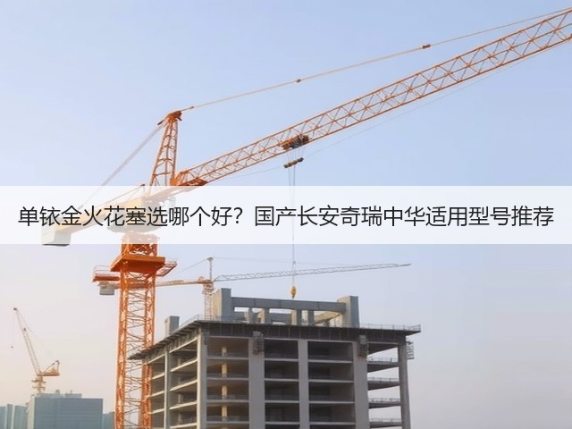 单铱金火花塞选哪个好?国产长安奇瑞中华适用型号推荐(图3) 单铱金火花塞选哪个好?国产长安奇瑞中华适用型号推荐(图3)