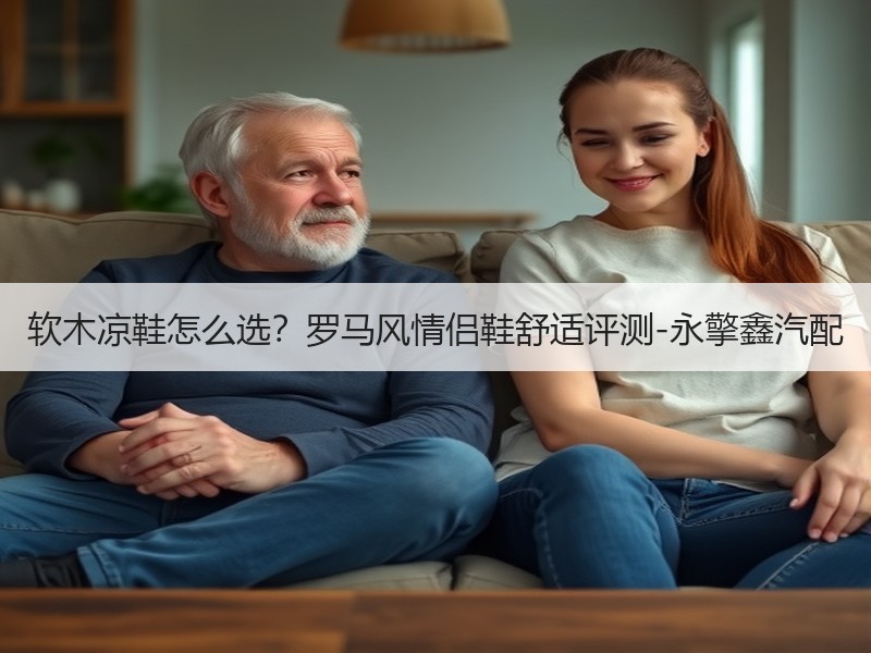 软木凉鞋怎么选？罗马风情侣鞋舒适评测-永擎鑫汽配