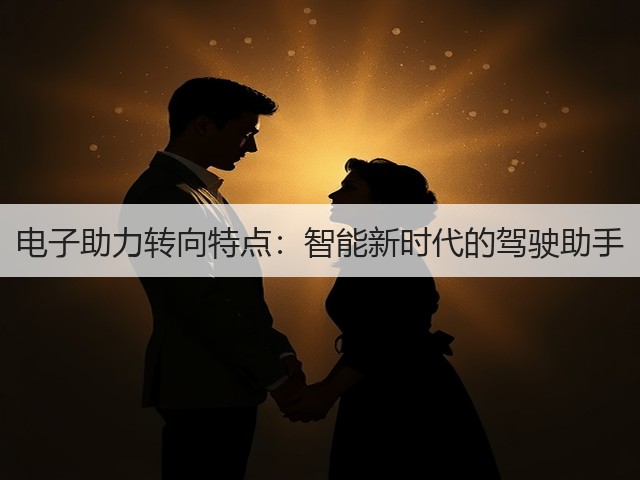 电子助力转向特点:智能新时代的驾驶助手(图2) 电子助力转向特点:智能新时代的驾驶助手(图2)