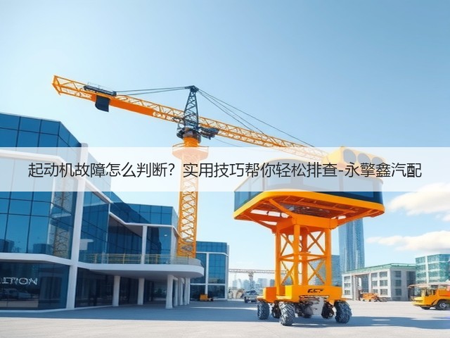 起动机故障怎么判断?实用技巧帮你轻松排查-永擎鑫汽配(图1) 起动机故障怎么判断?实用技巧帮你轻松排查-永擎鑫汽配(图1)