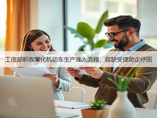工信部新政简化机动车生产准入流程,容缺受理助企纾困(图1) 工信部新政简化机动车生产准入流程,容缺受理助企纾困(图1)