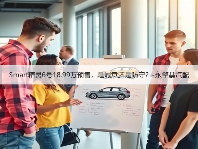 Smart精灵6号18.99万预售,是诚意还是防守?-永擎鑫汽配(图2) Smart精灵6号18.99万预售,是诚意还是防守?-永擎鑫汽配(图2)