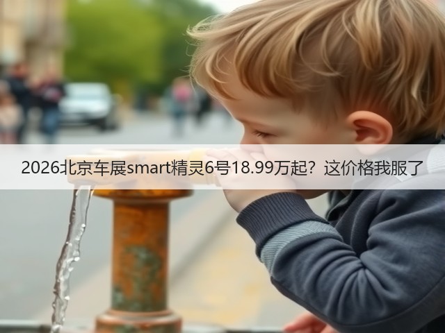 2026北京车展smart精灵6号18.99万起?这价格我服了(图2) 2026北京车展smart精灵6号18.99万起?这价格我服了(图2)