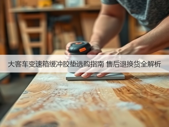 大客车变速箱缓冲胶垫选购指南 售后退换货全解析(图1) 大客车变速箱缓冲胶垫选购指南 售后退换货全解析(图1)