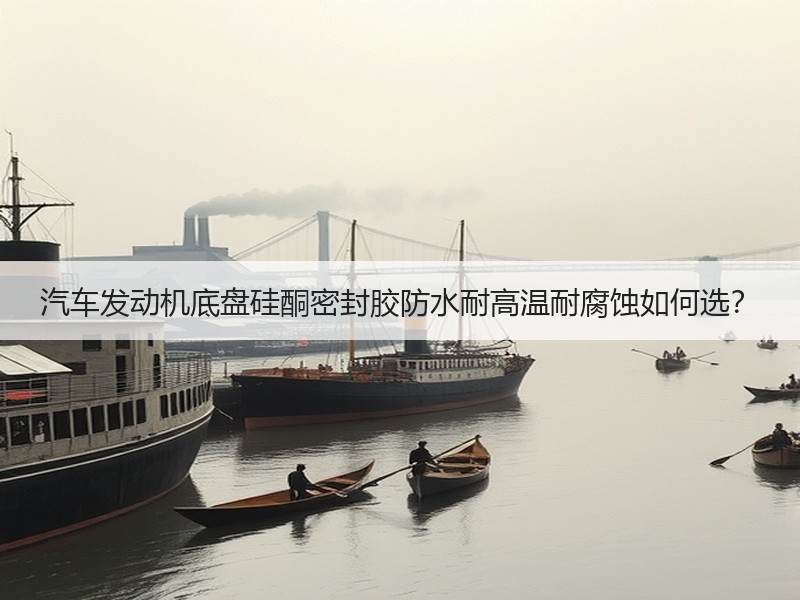 汽车发动机底盘硅酮密封胶防水耐高温耐腐蚀如何选？