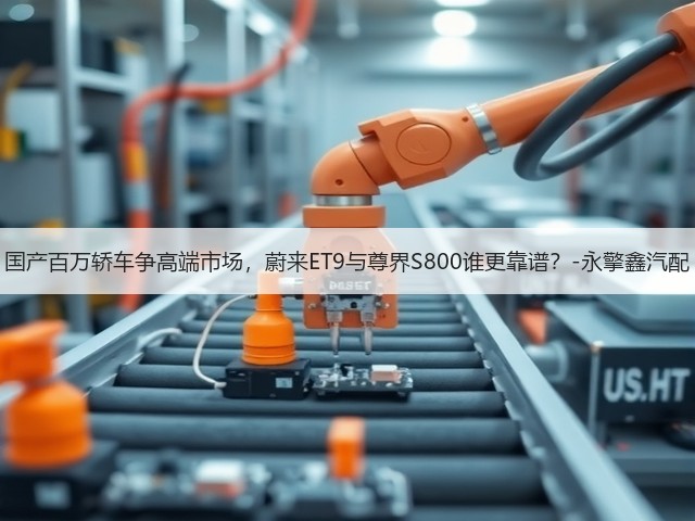 国产百万轿车争高端市场,蔚来ET9与尊界S800谁更靠谱?-永擎鑫汽配(图3) 国产百万轿车争高端市场,蔚来ET9与尊界S800谁更靠谱?-永擎鑫汽配(图3)
