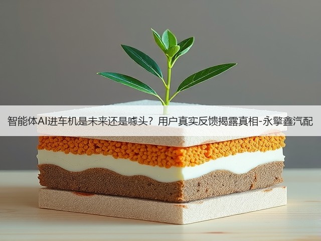 智能体AI进车机是未来还是噱头?用户真实反馈揭露真相-永擎鑫汽配(图3) 智能体AI进车机是未来还是噱头?用户真实反馈揭露真相-永擎鑫汽配(图3)