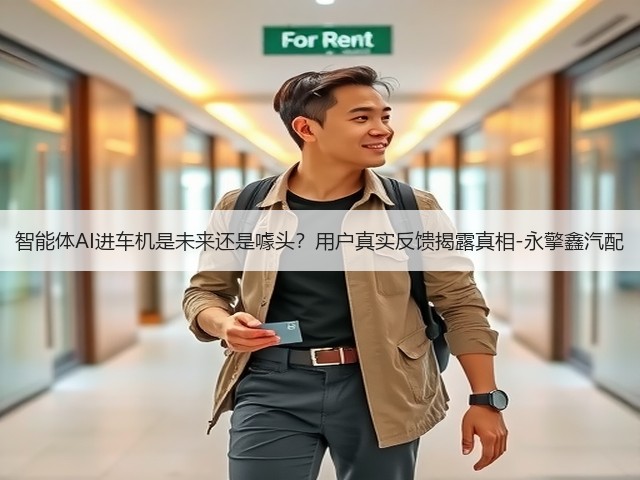 智能体AI进车机是未来还是噱头?用户真实反馈揭露真相-永擎鑫汽配(图1) 智能体AI进车机是未来还是噱头?用户真实反馈揭露真相-永擎鑫汽配(图1)