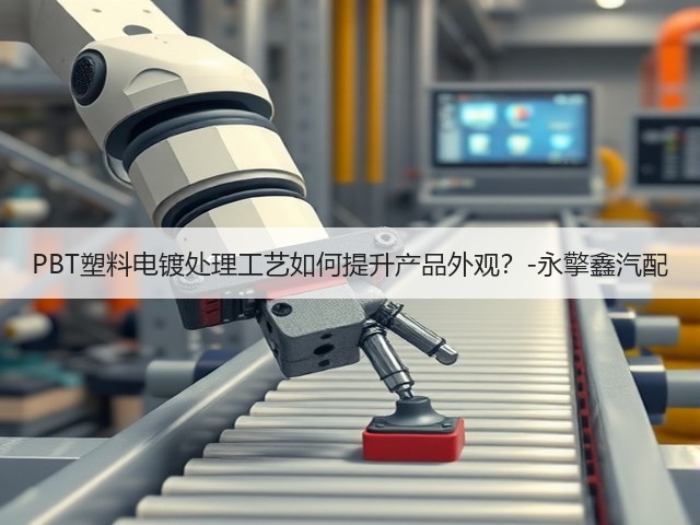 PBT塑料电镀处理工艺如何提升产品外观?-永擎鑫汽配(图3) PBT塑料电镀处理工艺如何提升产品外观?-永擎鑫汽配(图3)