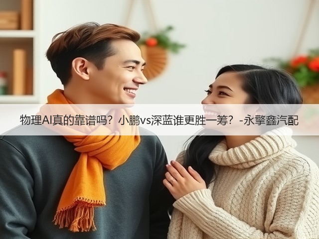 物理AI真的靠谱吗?小鹏vs深蓝谁更胜一筹?-永擎鑫汽配(图1) 物理AI真的靠谱吗?小鹏vs深蓝谁更胜一筹?-永擎鑫汽配(图1)