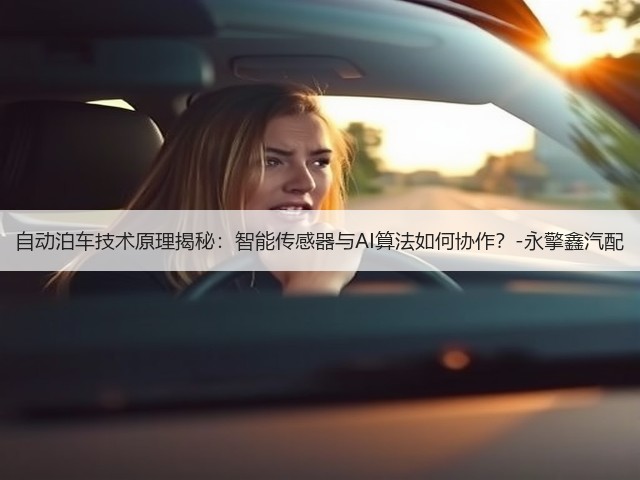自动泊车技术原理揭秘:智能传感器与AI算法如何协作?-永擎鑫汽配(图1) 自动泊车技术原理揭秘:智能传感器与AI算法如何协作?-永擎鑫汽配(图1)